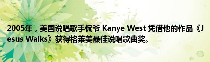 2005年，美国说唱歌手侃爷 Kanye West 凭借他的作品《Jesus Walks》获得格莱美最佳说唱歌曲奖。
