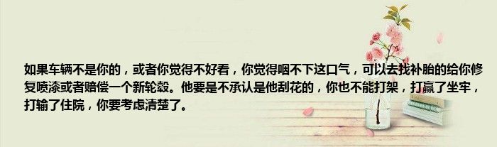 如果车辆不是你的，或者你觉得不好看，你觉得咽不下这口气，可以去找补胎的给你修复喷漆或者赔偿一个新轮毂。他要是不承认是他刮花的，你也不能打架，打赢了坐牢，打输了住院，你要考虑清楚了。