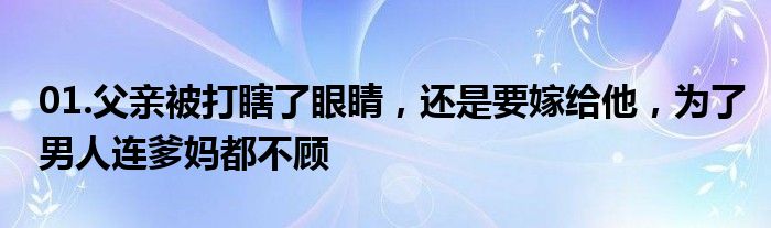 01.父亲被打瞎了眼睛，还是要嫁给他，为了男人连爹妈都不顾