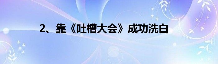 2、靠《吐槽大会》成功洗白