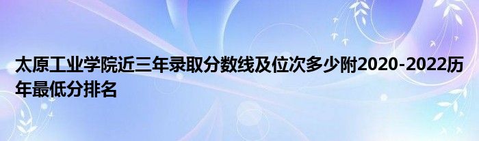 太原工业学院近三年录取分数线及位次多少附2020-2022历年最低分排名