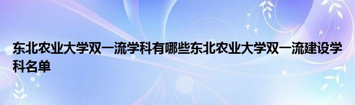 东北农业大学双一流学科有哪些东北农业大学双一流建设学科名单