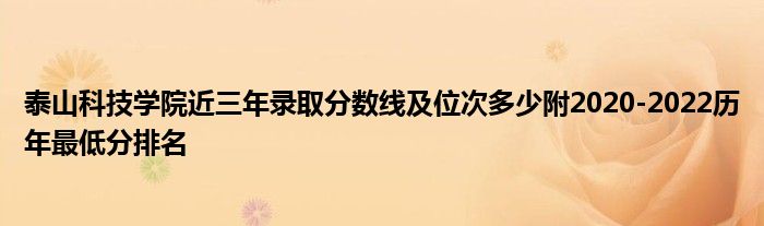 泰山科技学院近三年录取分数线及位次多少附2020-2022历年最低分排名