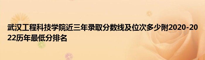 武汉工程科技学院近三年录取分数线及位次多少附2020-2022历年最低分排名