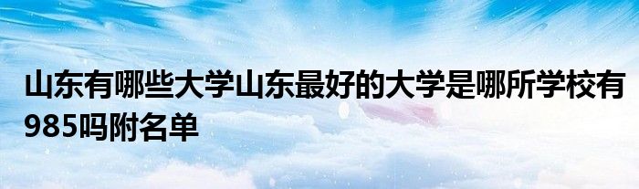 山东有哪些大学山东最好的大学是哪所学校有985吗附名单