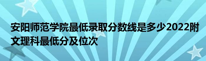 安阳师范学院最低录取分数线是多少2022附文理科最低分及位次