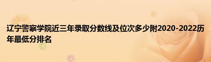 辽宁警察学院近三年录取分数线及位次多少附2020-2022历年最低分排名