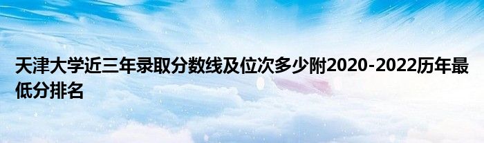 天津大学近三年录取分数线及位次多少附2020-2022历年最低分排名