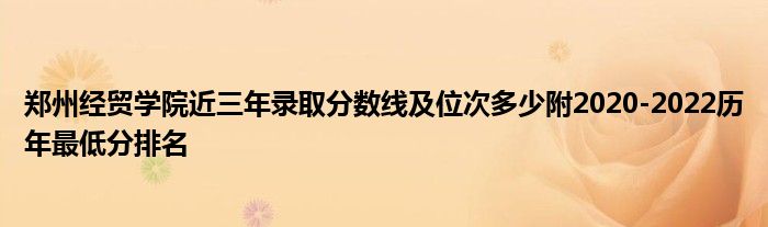 郑州经贸学院近三年录取分数线及位次多少附2020-2022历年最低分排名