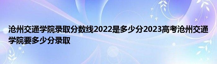 沧州交通学院录取分数线2022是多少分2023高考沧州交通学院要多少分录取