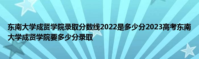 东南大学成贤学院录取分数线2022是多少分2023高考东南大学成贤学院要多少分录取