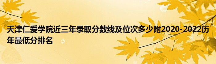 天津仁爱学院近三年录取分数线及位次多少附2020-2022历年最低分排名