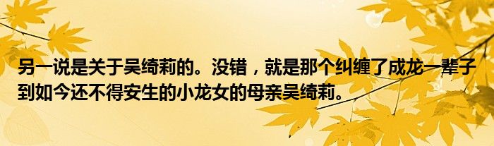 另一说是关于吴绮莉的。没错，就是那个纠缠了成龙一辈子到如今还不得安生的小龙女的母亲吴绮莉。