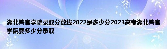 湖北警官学院录取分数线2022是多少分2023高考湖北警官学院要多少分录取