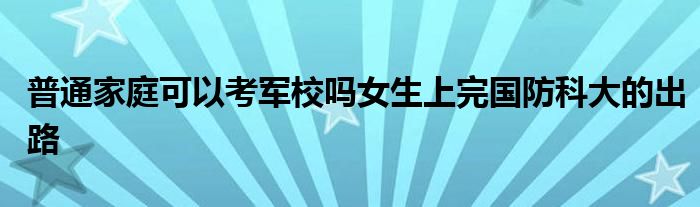 普通家庭可以考军校吗女生上完国防科大的出路