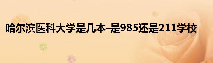 哈尔滨医科大学是几本-是985还是211学校