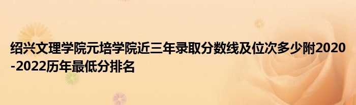 绍兴文理学院元培学院近三年录取分数线及位次多少附2020-2022历年最低分排名