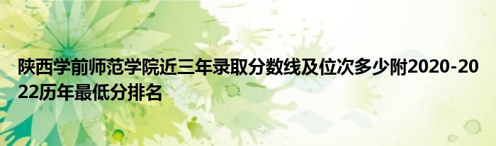 陕西学前师范学院近三年录取分数线及位次多少附2020-2022历年最低分排名