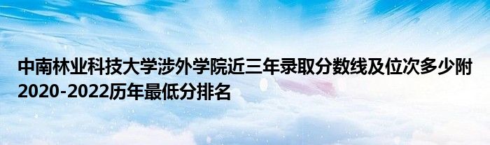 中南林业科技大学涉外学院近三年录取分数线及位次多少附2020-2022历年最低分排名