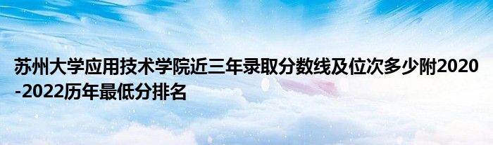 苏州大学应用技术学院近三年录取分数线及位次多少附2020-2022历年最低分排名