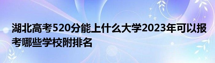 湖北高考520分能上什么大学2023年可以报考哪些学校附排名