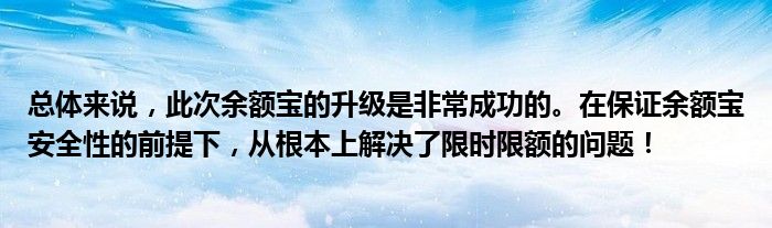 总体来说，此次余额宝的升级是非常成功的。在保证余额宝安全性的前提下，从根本上解决了限时限额的问题！