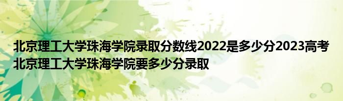 北京理工大学珠海学院录取分数线2022是多少分2023高考北京理工大学珠海学院要多少分录取