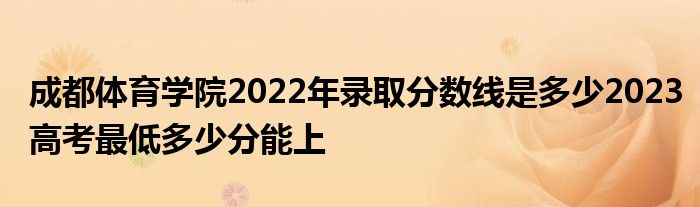 成都体育学院2022年录取分数线是多少2023高考最低多少分能上