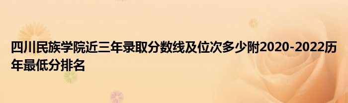 四川民族学院近三年录取分数线及位次多少附2020-2022历年最低分排名