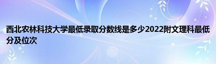 西北农林科技大学最低录取分数线是多少2022附文理科最低分及位次