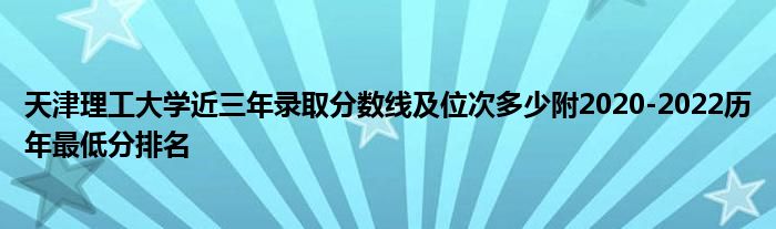 天津理工大学近三年录取分数线及位次多少附2020-2022历年最低分排名