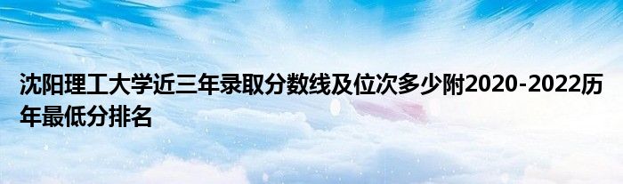 沈阳理工大学近三年录取分数线及位次多少附2020-2022历年最低分排名