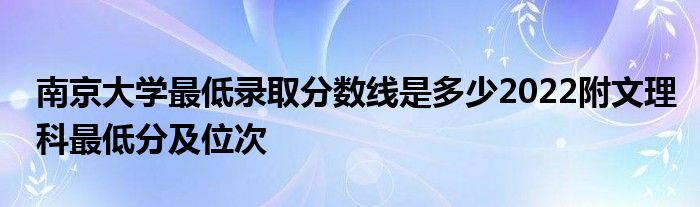 南京大学最低录取分数线是多少2022附文理科最低分及位次