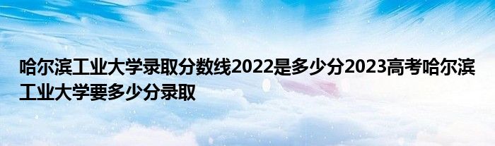 哈尔滨工业大学录取分数线2022是多少分2023高考哈尔滨工业大学要多少分录取