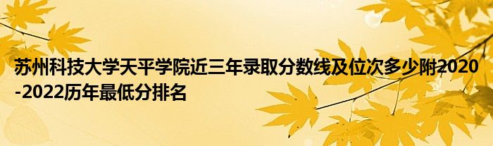 苏州科技大学天平学院近三年录取分数线及位次多少附2020-2022历年最低分排名