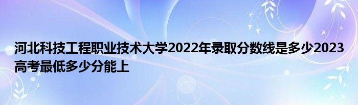 河北科技工程职业技术大学2022年录取分数线是多少2023高考最低多少分能上