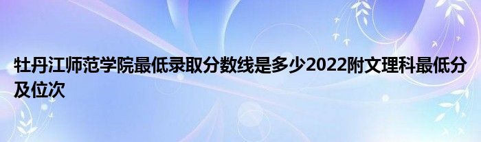 牡丹江师范学院最低录取分数线是多少2022附文理科最低分及位次