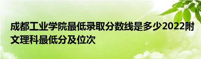 成都工业学院最低录取分数线是多少2022附文理科最低分及位次