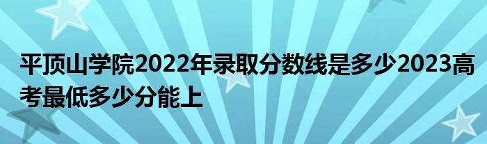 平顶山学院2022年录取分数线是多少2023高考最低多少分能上