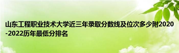 山东工程职业技术大学近三年录取分数线及位次多少附2020-2022历年最低分排名