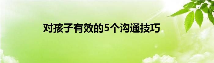 对孩子有效的5个沟通技巧