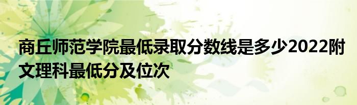 商丘师范学院最低录取分数线是多少2022附文理科最低分及位次