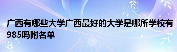 广西有哪些大学广西最好的大学是哪所学校有985吗附名单