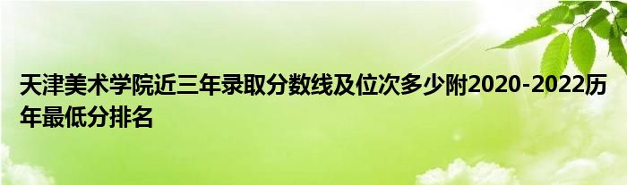 天津美术学院近三年录取分数线及位次多少附2020-2022历年最低分排名