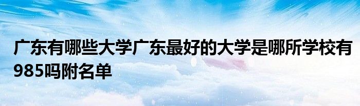 广东有哪些大学广东最好的大学是哪所学校有985吗附名单