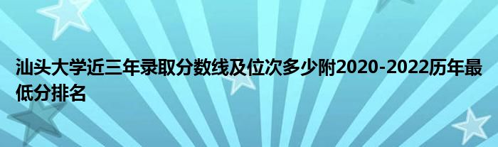 汕头大学近三年录取分数线及位次多少附2020-2022历年最低分排名