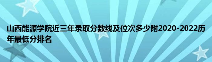 山西能源学院近三年录取分数线及位次多少附2020-2022历年最低分排名