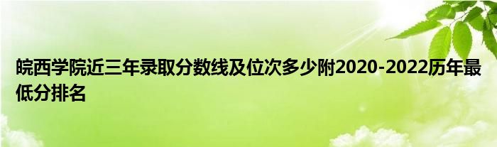 皖西学院近三年录取分数线及位次多少附2020-2022历年最低分排名