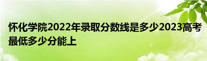 怀化学院2022年录取分数线是多少2023高考最低多少分能上