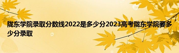 陇东学院录取分数线2022是多少分2023高考陇东学院要多少分录取